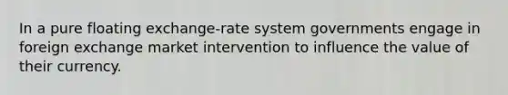 In a pure floating exchange-rate system governments engage in foreign exchange market intervention to influence the value of their currency.