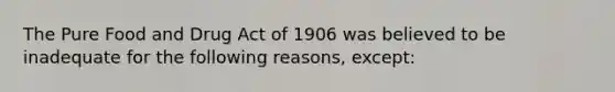 The Pure Food and Drug Act of 1906 was believed to be inadequate for the following reasons, except: