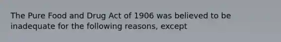 The Pure Food and Drug Act of 1906 was believed to be inadequate for the following reasons, except