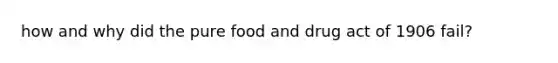 how and why did the pure food and drug act of 1906 fail?