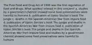 The Pure Food and Drug Act of 1906 was the first regulation of food and drugs. What sparked interest in this concern? a. studies by a government chemist showed some food preservatives were harmful to humans b. publication of Upton Sinclair's book The Jungle c. deaths in the Spanish-American War from impure food d. publication of Upton Sinclair's book The Jungle and deaths in the Spanish-American War from impure food e. publication of Upton Sinclair's book The Jungle and deaths in the Spanish-American War from impure food and studies by a government chemist showed some food preservatives were harmful to humans