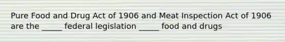 Pure Food and Drug Act of 1906 and Meat Inspection Act of 1906 are the _____ federal legislation _____ food and drugs