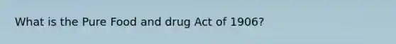 What is the Pure Food and drug Act of 1906?