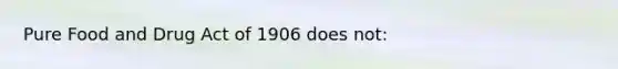 Pure Food and Drug Act of 1906 does not: