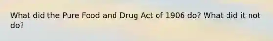 What did the Pure Food and Drug Act of 1906 do? What did it not do?