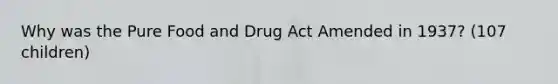 Why was the Pure Food and Drug Act Amended in 1937? (107 children)