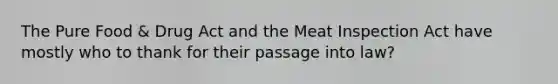 The Pure Food & Drug Act and the Meat Inspection Act have mostly who to thank for their passage into law?