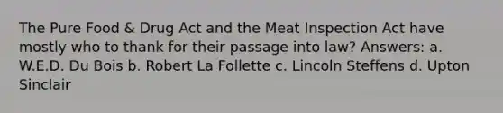 The Pure Food & Drug Act and the Meat Inspection Act have mostly who to thank for their passage into law? Answers: a. W.E.D. Du Bois b. Robert La Follette c. Lincoln Steffens d. Upton Sinclair