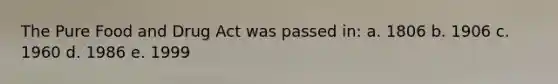 The Pure Food and Drug Act was passed in: a. 1806 b. 1906 c. 1960 d. 1986 e. 1999