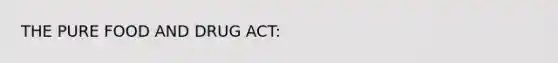 THE PURE FOOD AND DRUG ACT: