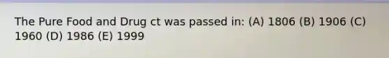The Pure Food and Drug ct was passed in: (A) 1806 (B) 1906 (C) 1960 (D) 1986 (E) 1999
