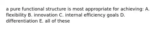 a pure functional structure is most appropriate for achieving: A. flexibility B. innovation C. internal efficiency goals D. differentiation E. all of these