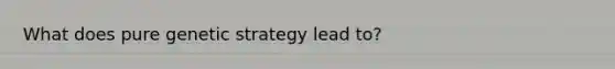 What does pure genetic strategy lead to?