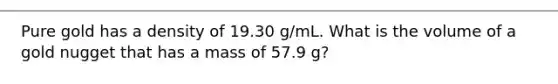 Pure gold has a density of 19.30 g/mL. What is the volume of a gold nugget that has a mass of 57.9 g?