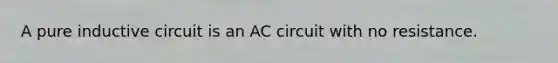 A pure inductive circuit is an AC circuit with no resistance.