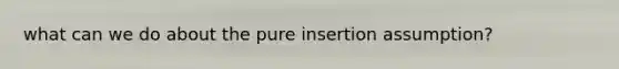 what can we do about the pure insertion assumption?