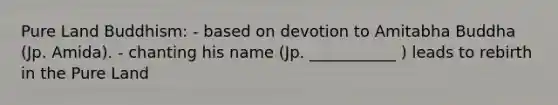 Pure Land Buddhism: - based on devotion to Amitabha Buddha (Jp. Amida). - chanting his name (Jp. ___________ ) leads to rebirth in the Pure Land