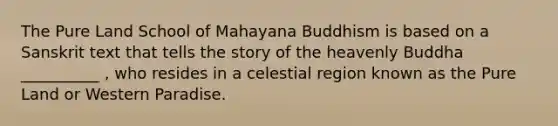 The Pure Land School of Mahayana Buddhism is based on a Sanskrit text that tells the story of the heavenly Buddha __________ , who resides in a celestial region known as the Pure Land or Western Paradise.