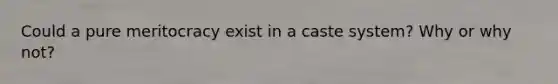 Could a pure meritocracy exist in a caste system? Why or why not?