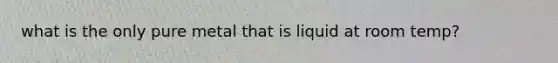 what is the only pure metal that is liquid at room temp?