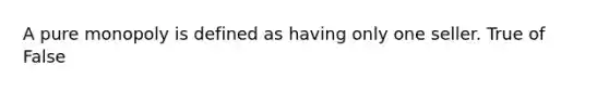 A pure monopoly is defined as having only one seller. True of False