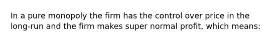 In a pure monopoly the firm has the control over price in the long-run and the firm makes super normal profit, which means: