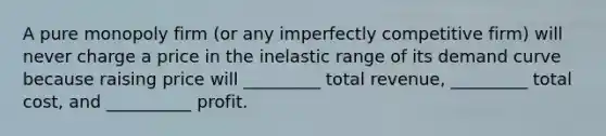 A pure monopoly firm (or any imperfectly competitive firm) will never charge a price in the inelastic range of its demand curve because raising price will _________ total revenue, _________ total cost, and __________ profit.