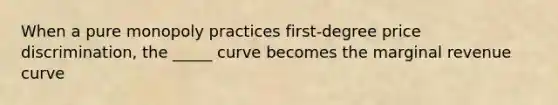 When a pure monopoly practices first-degree price discrimination, the _____ curve becomes the marginal revenue curve