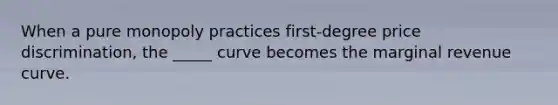 When a pure monopoly practices first-degree price discrimination, the _____ curve becomes the marginal revenue curve.
