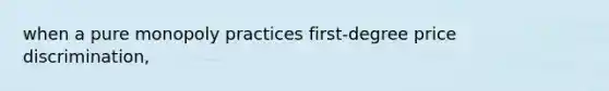 when a pure monopoly practices first-degree price discrimination,