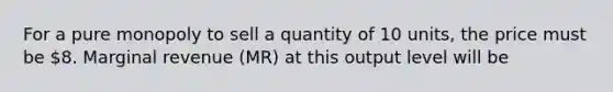 For a pure monopoly to sell a quantity of 10 units, the price must be 8. Marginal revenue (MR) at this output level will be