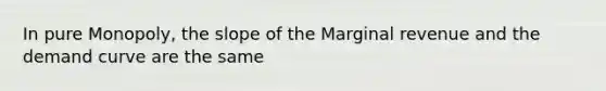 In pure Monopoly, the slope of the Marginal revenue and the demand curve are the same