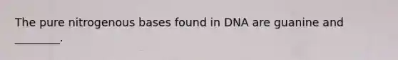 The pure nitrogenous bases found in DNA are guanine and ________.