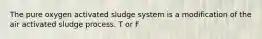 The pure oxygen activated sludge system is a modification of the air activated sludge process. T or F