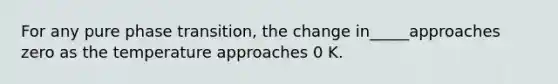 For any pure phase transition, the change in_____approaches zero as the temperature approaches 0 K.