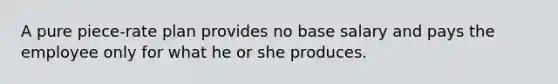 A pure piece-rate plan provides no base salary and pays the employee only for what he or she produces.