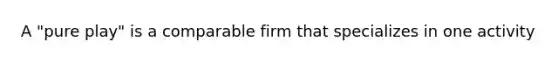 A​ "pure play" is a comparable firm that specializes in one activity