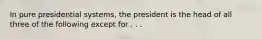 In pure presidential systems, the president is the head of all three of the following except for . . .