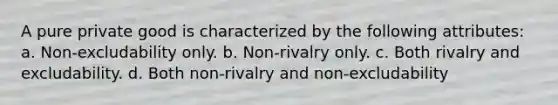 A pure private good is characterized by the following attributes: a. Non-excludability only. b. Non-rivalry only. c. Both rivalry and excludability. d. Both non-rivalry and non-excludability