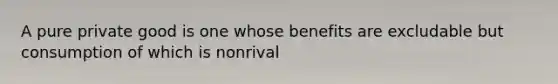 A pure private good is one whose benefits are excludable but consumption of which is nonrival