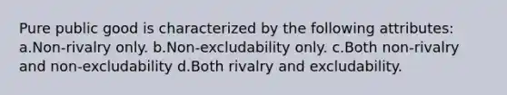 Pure public good is characterized by the following attributes: a.Non-rivalry only. b.Non-excludability only. c.Both non-rivalry and non-excludability d.Both rivalry and excludability.