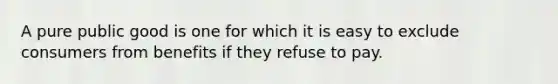 A pure public good is one for which it is easy to exclude consumers from benefits if they refuse to pay.