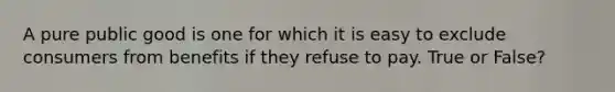 A pure public good is one for which it is easy to exclude consumers from benefits if they refuse to pay. True or False?