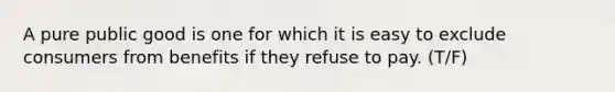 A pure public good is one for which it is easy to exclude consumers from benefits if they refuse to pay. (T/F)