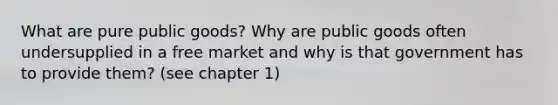 What are pure public goods? Why are public goods often undersupplied in a free market and why is that government has to provide them? (see chapter 1)