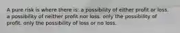 A pure risk is where there is: a possibility of either profit or loss. a possibility of neither profit nor loss. only the possibility of profit. only the possibility of loss or no loss.