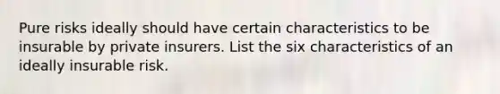 Pure risks ideally should have certain characteristics to be insurable by private insurers. List the six characteristics of an ideally insurable risk.