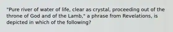 "Pure river of water of life, clear as crystal, proceeding out of the throne of God and of the Lamb," a phrase from Revelations, is depicted in which of the following?