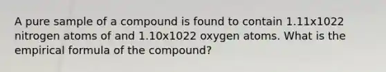 A pure sample of a compound is found to contain 1.11x1022 nitrogen atoms of and 1.10x1022 oxygen atoms. What is the empirical formula of the compound?