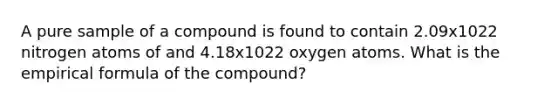 A pure sample of a compound is found to contain 2.09x1022 nitrogen atoms of and 4.18x1022 oxygen atoms. What is the empirical formula of the compound?